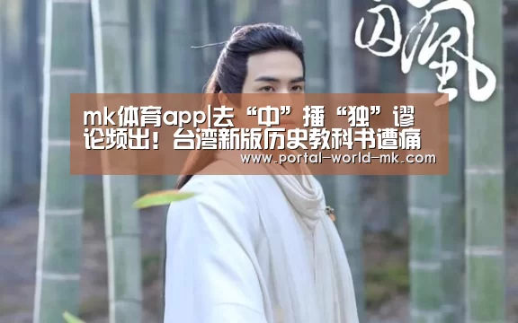 mk体育app|去“中”播“独”谬论频出!台湾新版历史教科书遭痛批(图4) mk体育注册