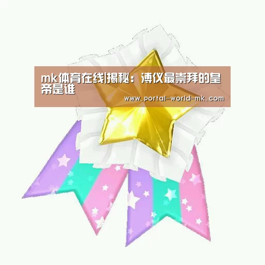 mk体育在线|揭秘:溥仪最崇拜的皇帝是谁(图1) mk体育注册