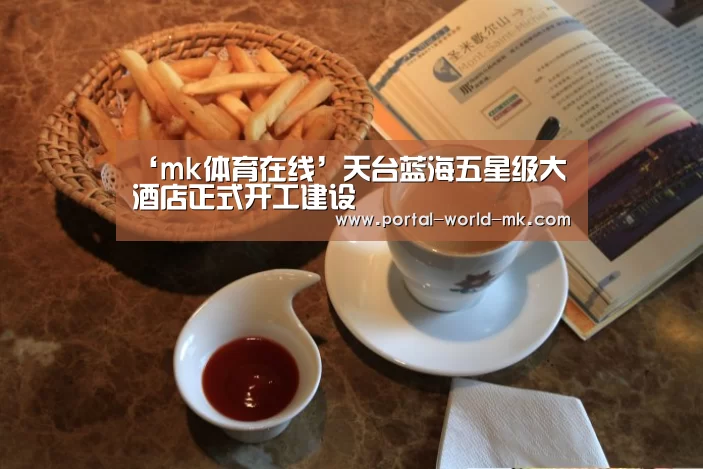 ‘mk体育在线’天台蓝海五星级大酒店正式开工建设(图1) mk体育注册